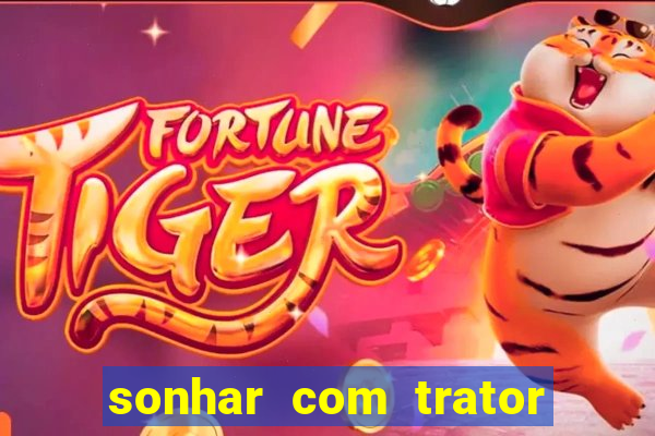 sonhar com trator que bicho jogar